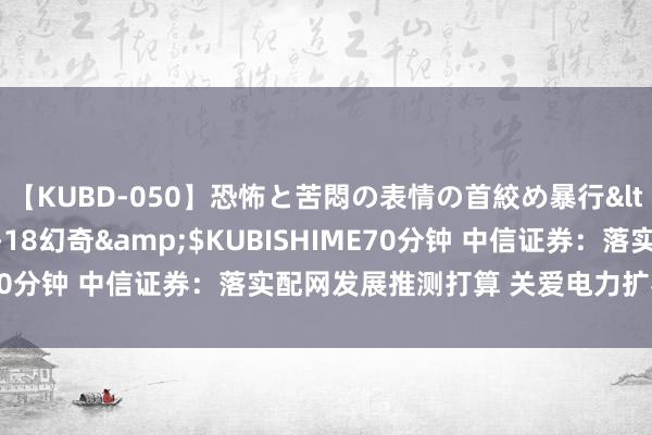 【KUBD-050】恐怖と苦悶の表情の首絞め暴行</a>2013-03-18幻奇&$KUBISHIME70分钟 中信证券：落实配网发展推测打算 关爱电力扩容及数智化