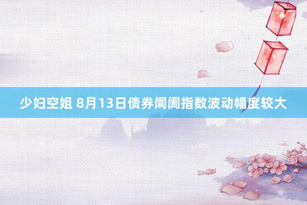 少妇空姐 8月13日债券阛阓指数波动幅度较大