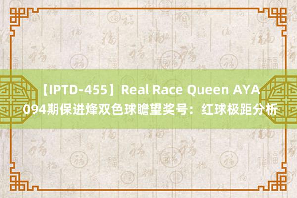 【IPTD-455】Real Race Queen AYA 094期保进烽双色球瞻望奖号：红球极距分析