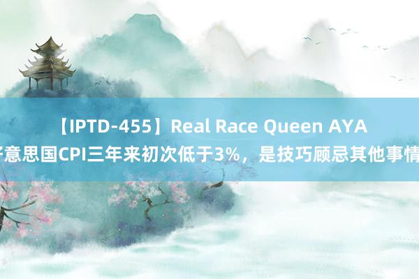 【IPTD-455】Real Race Queen AYA 好意思国CPI三年来初次低于3%，是技巧顾忌其他事情了