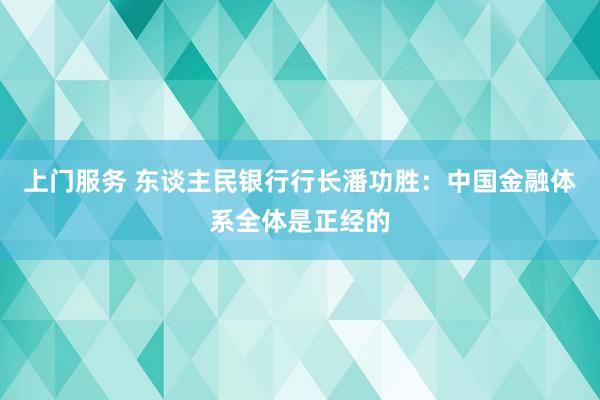 上门服务 东谈主民银行行长潘功胜：中国金融体系全体是正经的