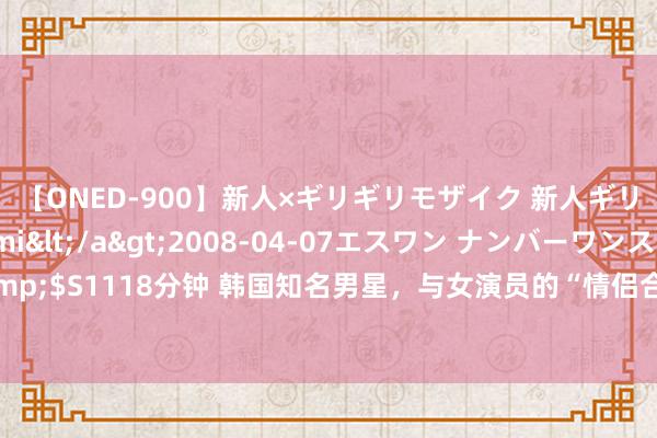 【ONED-900】新人×ギリギリモザイク 新人ギリギリモザイク Ami</a>2008-04-07エスワン ナンバーワンスタイル&$S1118分钟 韩国知名男星，与女演员的“情侣合照”，并肩坐在街头，绝不梗阻亲密联系