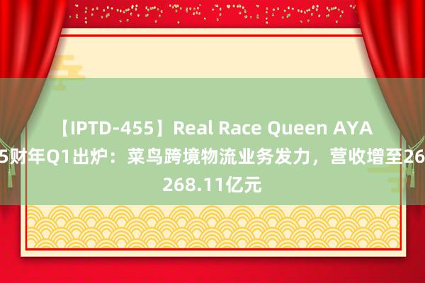 【IPTD-455】Real Race Queen AYA 阿里2025财年Q1出炉：菜鸟跨境物流业务发力，营收增至268.11亿元