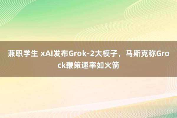 兼职学生 xAI发布Grok-2大模子，马斯克称Grock鞭策速率如火箭