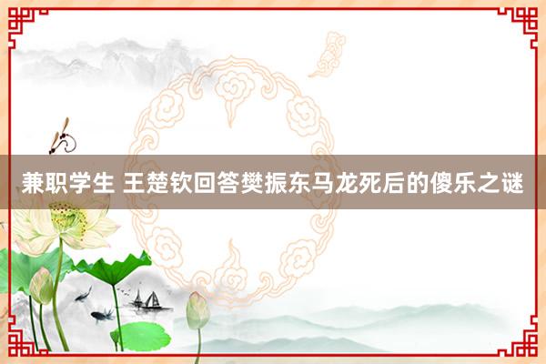 兼职学生 王楚钦回答樊振东马龙死后的傻乐之谜