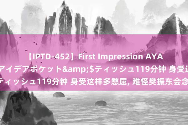 【IPTD-452】First Impression AYA</a>2009-05-01アイデアポケット&$ティッシュ119分钟 身受这样多憋屈, 难怪樊振东会念念退役