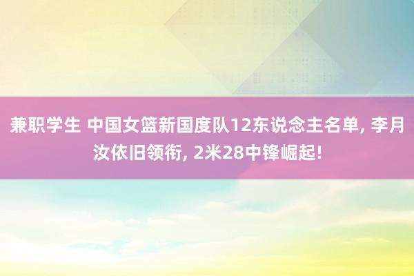 兼职学生 中国女篮新国度队12东说念主名单, 李月汝依旧领衔, 2米28中锋崛起!