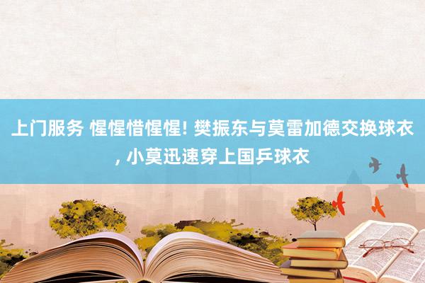 上门服务 惺惺惜惺惺! 樊振东与莫雷加德交换球衣, 小莫迅速穿上国乒球衣