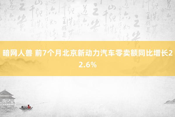 暗网人兽 前7个月北京新动力汽车零卖额同比增长22.6%