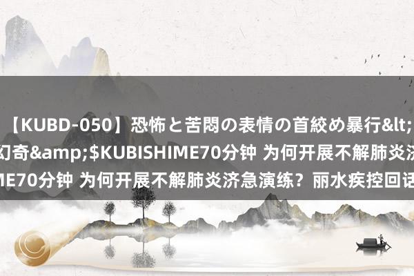 【KUBD-050】恐怖と苦悶の表情の首絞め暴行</a>2013-03-18幻奇&$KUBISHIME70分钟 为何开展不解肺炎济急演练？丽水疾控回话详解