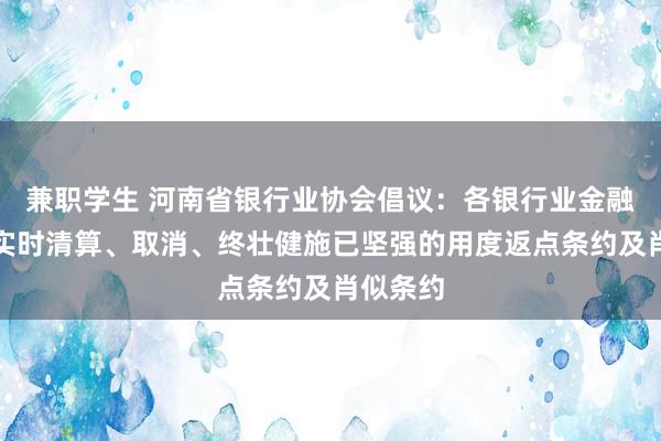 兼职学生 河南省银行业协会倡议：各银行业金融机构要实时清算、取消、终壮健施已坚强的用度返点条约及肖似条约