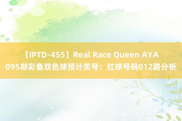 【IPTD-455】Real Race Queen AYA 095期彩鱼双色球预计奖号：红球号码012路分析