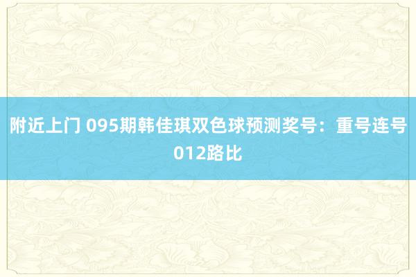 附近上门 095期韩佳琪双色球预测奖号：重号连号012路比