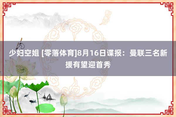 少妇空姐 [零落体育]8月16日谍报：曼联三名新援有望迎首秀