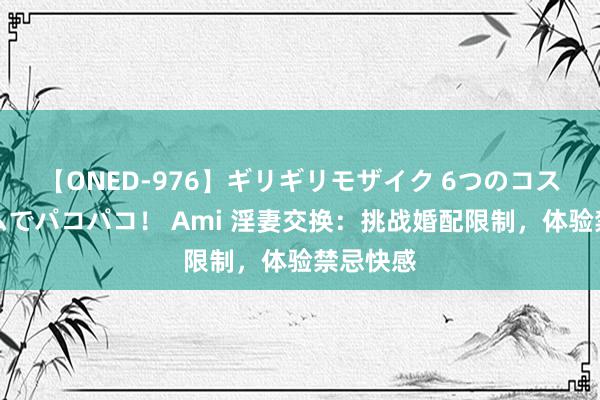 【ONED-976】ギリギリモザイク 6つのコスチュームでパコパコ！ Ami 淫妻交换：挑战婚配限制，体验禁忌快感