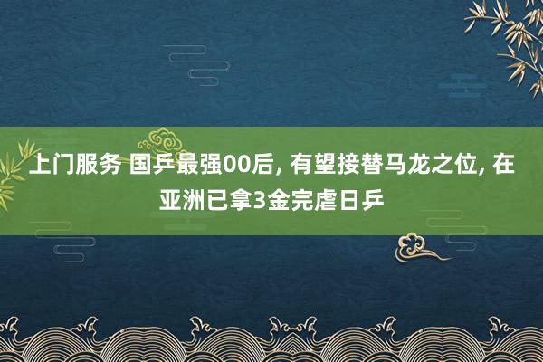 上门服务 国乒最强00后, 有望接替马龙之位, 在亚洲已拿3金完虐日乒