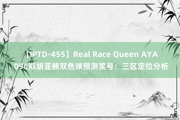 【IPTD-455】Real Race Queen AYA 096期胡亚楠双色球预测奖号：三区定位分析