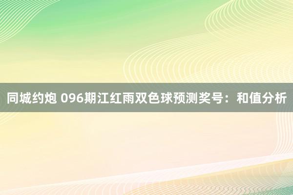 同城约炮 096期江红雨双色球预测奖号：和值分析