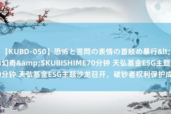 【KUBD-050】恐怖と苦悶の表情の首絞め暴行</a>2013-03-18幻奇&$KUBISHIME70分钟 天弘基金ESG主题沙龙召开，破钞者权利保护成表情焦点