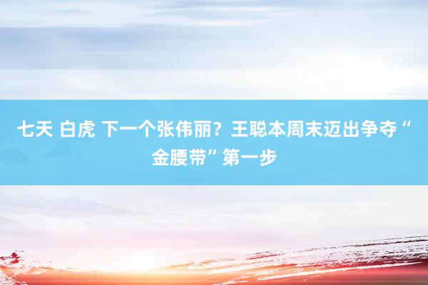 七天 白虎 下一个张伟丽？王聪本周末迈出争夺“金腰带”第一步