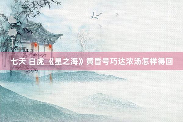 七天 白虎 《星之海》黄昏号巧达浓汤怎样得回