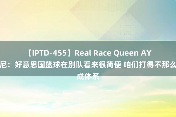 【IPTD-455】Real Race Queen AYA 安东尼：好意思国篮球在别队看来很简便 咱们打得不那么成体系