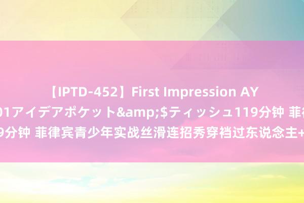 【IPTD-452】First Impression AYA</a>2009-05-01アイデアポケット&$ティッシュ119分钟 菲律宾青少年实战丝滑连招秀穿裆过东说念主+背传！获赞已超10万+❤