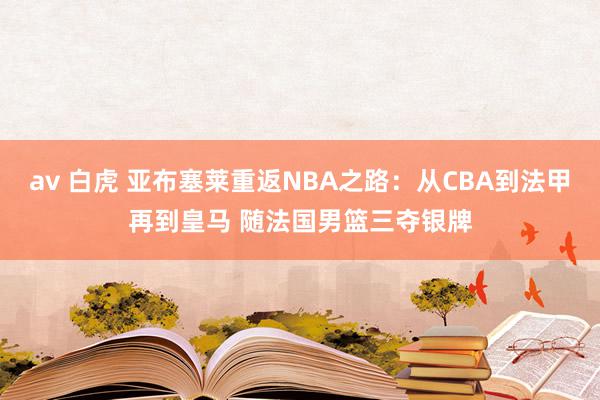 av 白虎 亚布塞莱重返NBA之路：从CBA到法甲再到皇马 随法国男篮三夺银牌