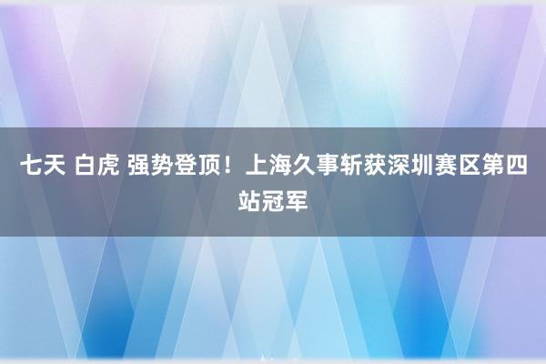 七天 白虎 强势登顶！上海久事斩获深圳赛区第四站冠军