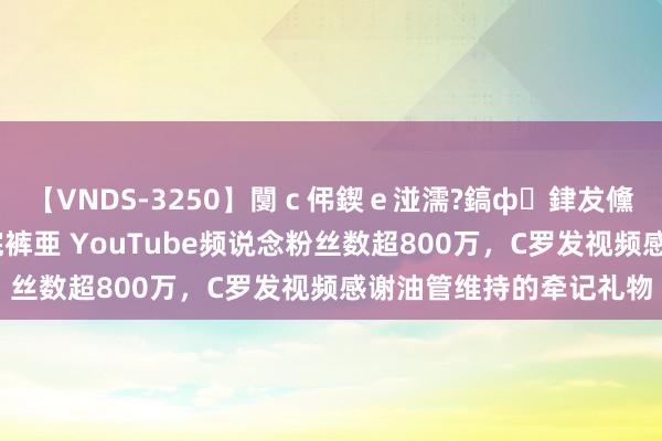 【VNDS-3250】闅ｃ伄鍥ｅ湴濡?鎬ф銉犮儵銉犮儵 娣倝銇叞浣裤亜 YouTube频说念粉丝数超800万，C罗发视频感谢油管维持的牵记礼物