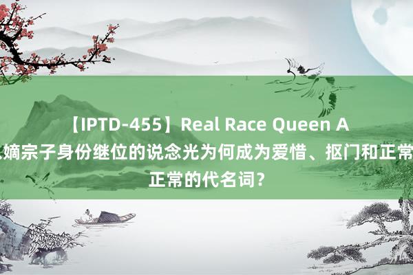 【IPTD-455】Real Race Queen AYA 唯独以嫡宗子身份继位的说念光为何成为爱惜、抠门和正常的代名词？