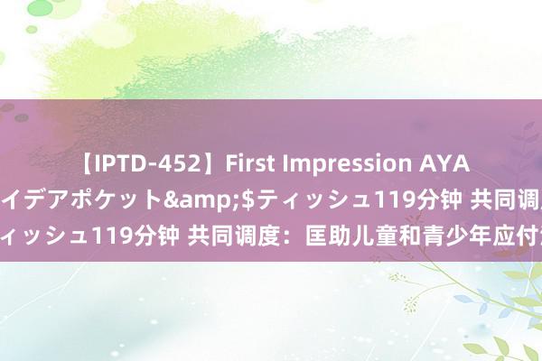 【IPTD-452】First Impression AYA</a>2009-05-01アイデアポケット&$ティッシュ119分钟 共同调度：匡助儿童和青少年应付浓烈心理