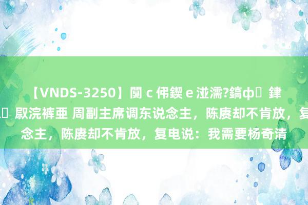 【VNDS-3250】闅ｃ伄鍥ｅ湴濡?鎬ф銉犮儵銉犮儵 娣倝銇叞浣裤亜 周副主席调东说念主，陈赓却不肯放，复电说：我需要杨奇清