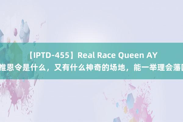 【IPTD-455】Real Race Queen AYA 推恩令是什么，又有什么神奇的场地，能一举理会藩国？