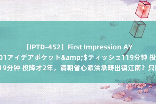 【IPTD-452】First Impression AYA</a>2009-05-01アイデアポケット&$ティッシュ119分钟 投降才2年，清朝省心派洪承畴出镇江南？只因剃发令后形态太泼辣