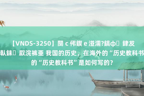 【VNDS-3250】闅ｃ伄鍥ｅ湴濡?鎬ф銉犮儵銉犮儵 娣倝銇叞浣裤亜 我国的历史，在海外的“历史教科书”是如何写的？