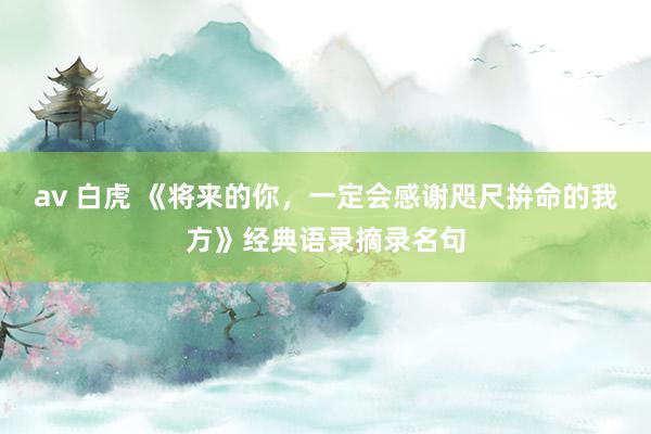 av 白虎 《将来的你，一定会感谢咫尺拚命的我方》经典语录摘录名句