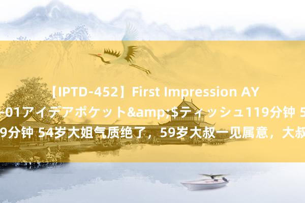 【IPTD-452】First Impression AYA</a>2009-05-01アイデアポケット&$ティッシュ119分钟 54岁大姐气质绝了，59岁大叔一见属意，大叔急着让大姐住他儿子家