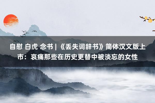 自慰 白虎 念书 | 《丢失词辞书》简体汉文版上市：哀痛那些在历史更替中被淡忘的女性