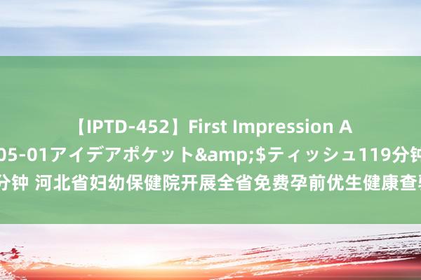 【IPTD-452】First Impression AYA</a>2009-05-01アイデアポケット&$ティッシュ119分钟 河北省妇幼保健院开展全省免费孕前优生健康查验技俩培训班之七——走进廊坊