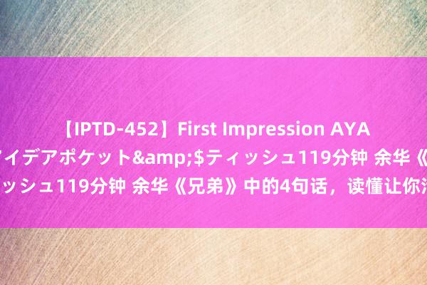 【IPTD-452】First Impression AYA</a>2009-05-01アイデアポケット&$ティッシュ119分钟 余华《兄弟》中的4句话，读懂让你活得更通透