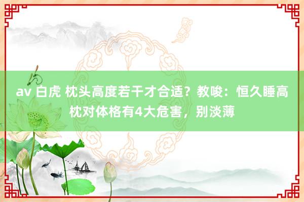 av 白虎 枕头高度若干才合适？教唆：恒久睡高枕对体格有4大危害，别淡薄