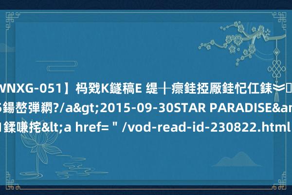 【WNXG-051】杩戣Κ鐩稿Е 缇╂瘝銈掗厰銈忋仜銇︾鏂氦灏?鏅傞枔DX15鍚嶅弾閷?/a>2015-09-30STAR PARADISE&$VOLU481鍒嗛挓<a href=＂/vod-read-id-230822.html＂>VNDS-3141】缇庝汉濡汇伄婵€銇椼亸鑵版尟銈嬮◣涔椾綅 解读LoRA