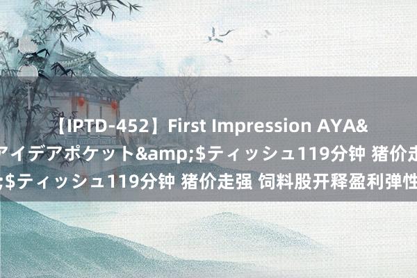 【IPTD-452】First Impression AYA</a>2009-05-01アイデアポケット&$ティッシュ119分钟 猪价走强 饲料股开释盈利弹性