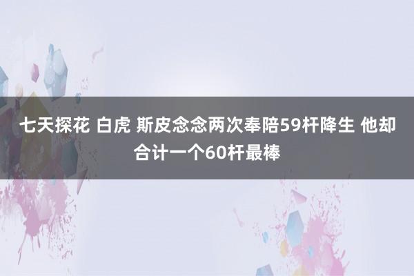 七天探花 白虎 斯皮念念两次奉陪59杆降生 他却合计一个60杆最棒