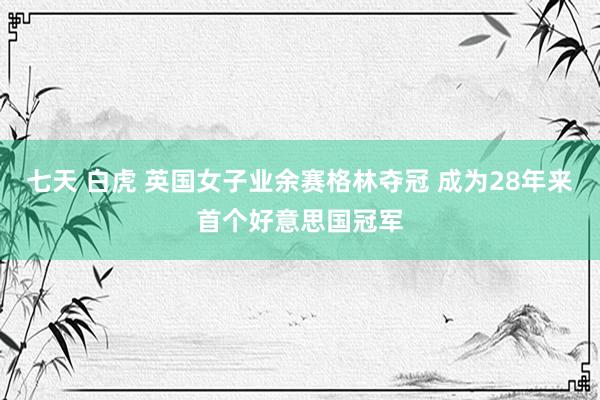 七天 白虎 英国女子业余赛格林夺冠 成为28年来首个好意思国冠军