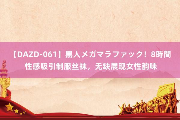 【DAZD-061】黒人メガマラファック！8時間 性感吸引制服丝袜，无缺展现女性韵味