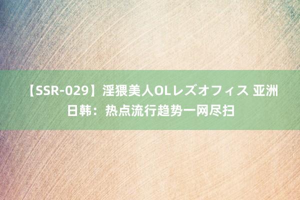 【SSR-029】淫猥美人OLレズオフィス 亚洲日韩：热点流行趋势一网尽扫