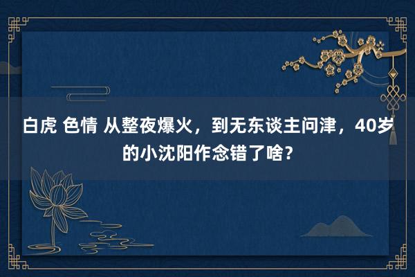 白虎 色情 从整夜爆火，到无东谈主问津，40岁的小沈阳作念错了啥？