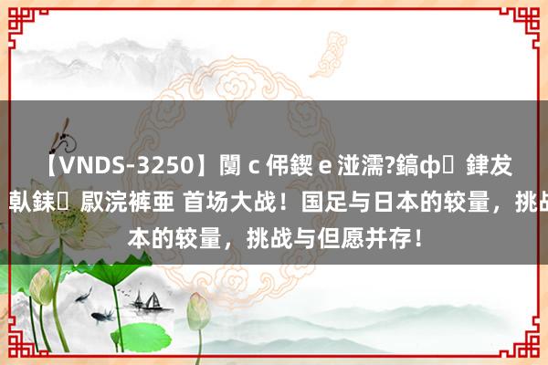 【VNDS-3250】闅ｃ伄鍥ｅ湴濡?鎬ф銉犮儵銉犮儵 娣倝銇叞浣裤亜 首场大战！国足与日本的较量，挑战与但愿并存！